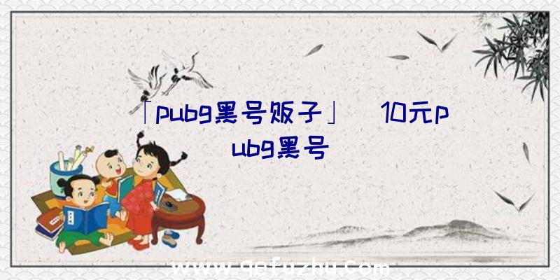 「pubg黑号贩子」|10元pubg黑号